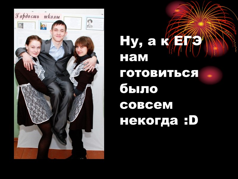 Ну, а к ЕГЭ нам готовиться было совсем некогда :D